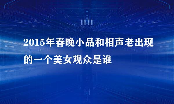 2015年春晚小品和相声老出现的一个美女观众是谁