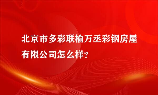 北京市多彩联榆万丞彩钢房屋有限公司怎么样？