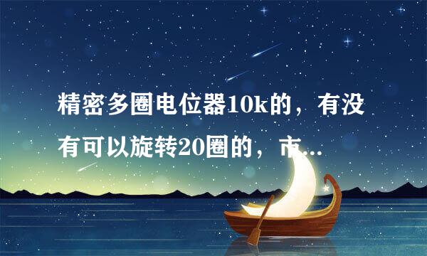 精密多圈电位器10k的，有没有可以旋转20圈的，市面上大部分都是10圈的。我想定做也不好找，请高手指点