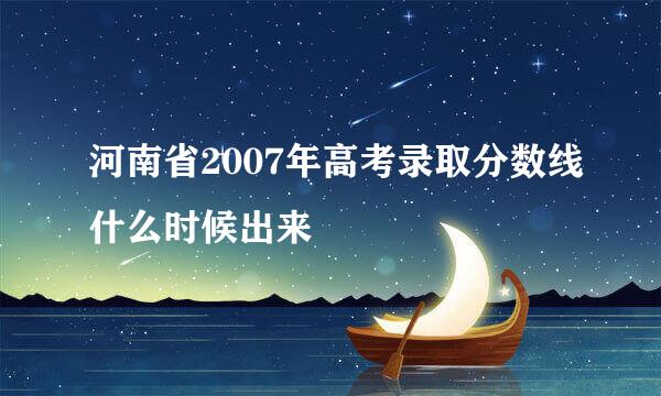 河南省2007年高考录取分数线什么时候出来