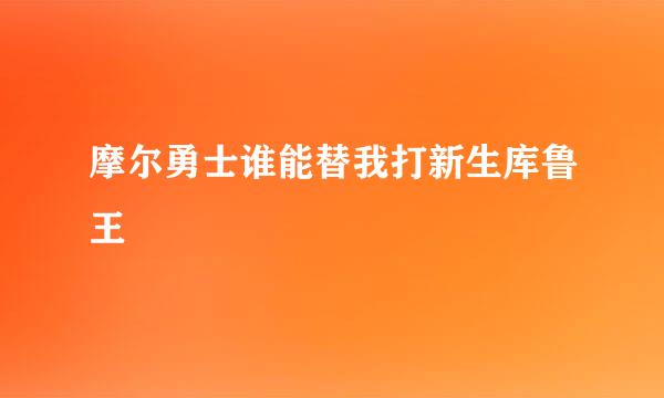 摩尔勇士谁能替我打新生库鲁王