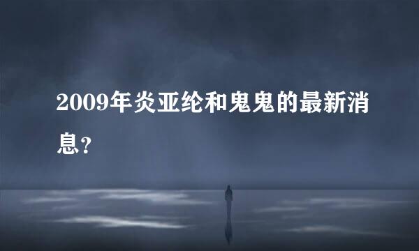 2009年炎亚纶和鬼鬼的最新消息？