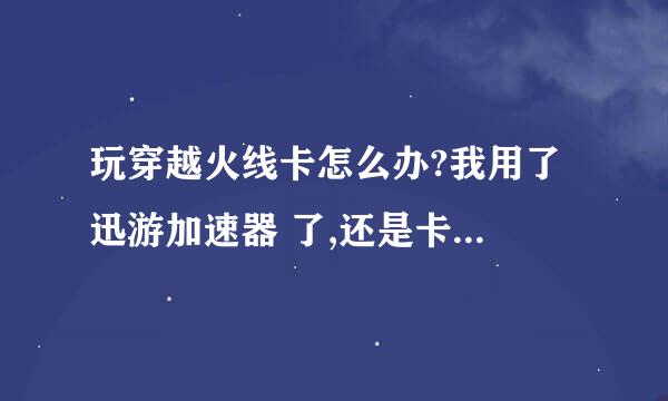 玩穿越火线卡怎么办?我用了 迅游加速器 了,还是卡,(是 你已累计1小时 之后的)是不是累计了1小时就不能玩？