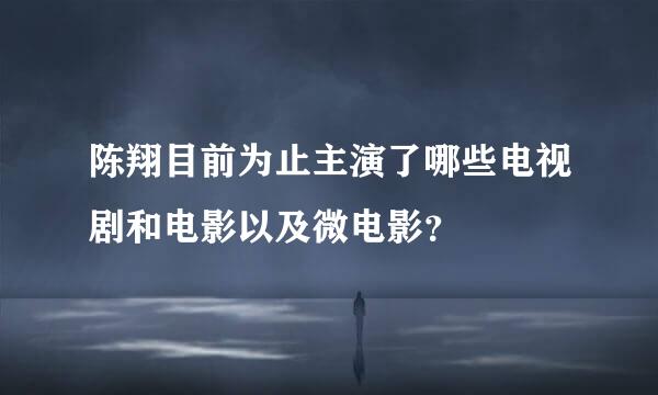 陈翔目前为止主演了哪些电视剧和电影以及微电影？