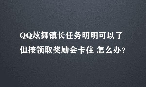 QQ炫舞镇长任务明明可以了但按领取奖励会卡住 怎么办？