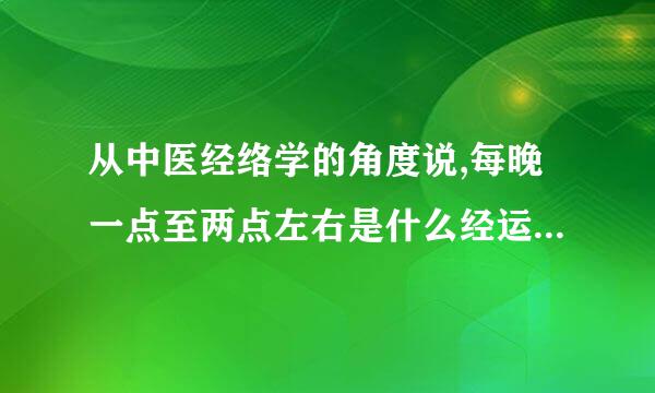 从中医经络学的角度说,每晚一点至两点左右是什么经运行的时间?