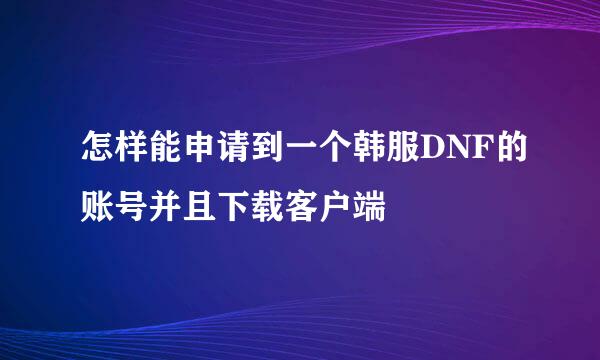 怎样能申请到一个韩服DNF的账号并且下载客户端