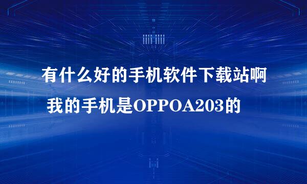 有什么好的手机软件下载站啊 我的手机是OPPOA203的