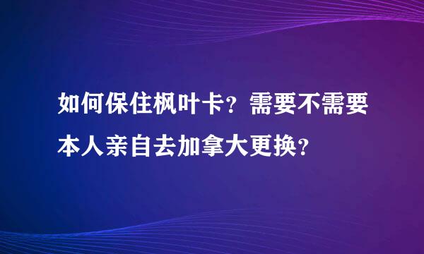 如何保住枫叶卡？需要不需要本人亲自去加拿大更换？