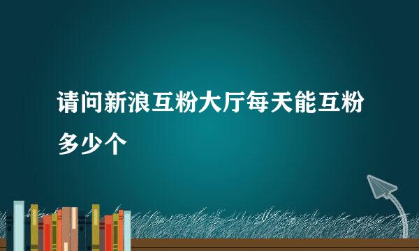 请问新浪互粉大厅每天能互粉多少个