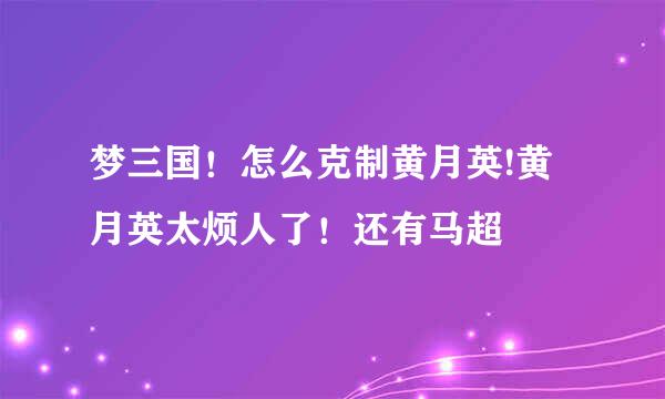 梦三国！怎么克制黄月英!黄月英太烦人了！还有马超