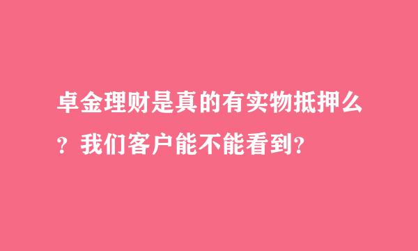 卓金理财是真的有实物抵押么？我们客户能不能看到？