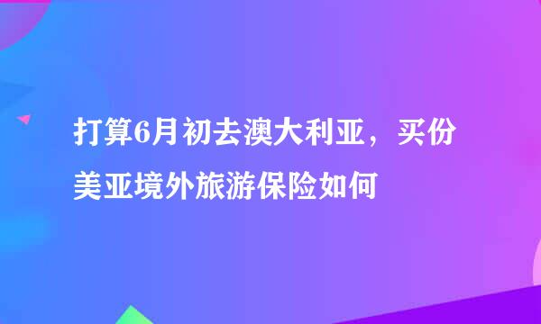 打算6月初去澳大利亚，买份美亚境外旅游保险如何