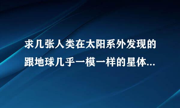 求几张人类在太阳系外发现的跟地球几乎一模一样的星体的照片还有该星体的名字.