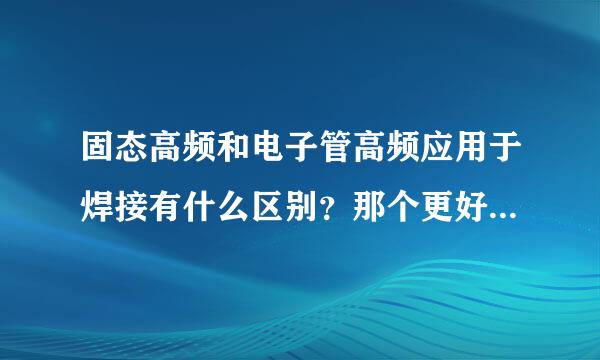 固态高频和电子管高频应用于焊接有什么区别？那个更好？价格差异多少？以150KW位列