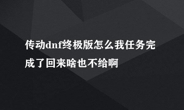 传动dnf终极版怎么我任务完成了回来啥也不给啊