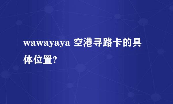 wawayaya 空港寻路卡的具体位置?