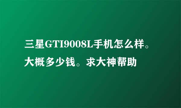 三星GTI9008L手机怎么样。大概多少钱。求大神帮助