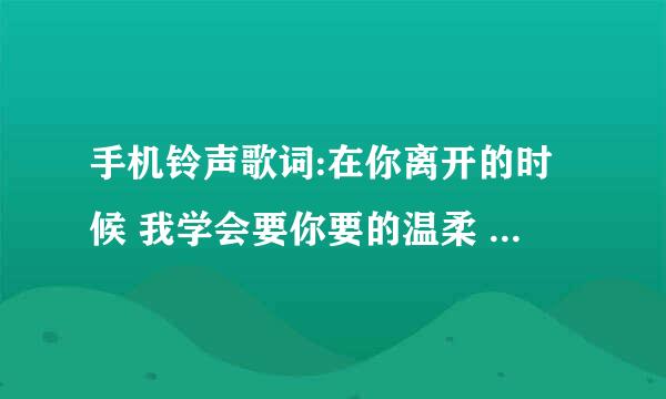 手机铃声歌词:在你离开的时候 我学会要你要的温柔 女孩子唱的~求跪啊~！求跪歌名和歌手~！