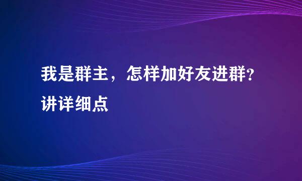 我是群主，怎样加好友进群？讲详细点