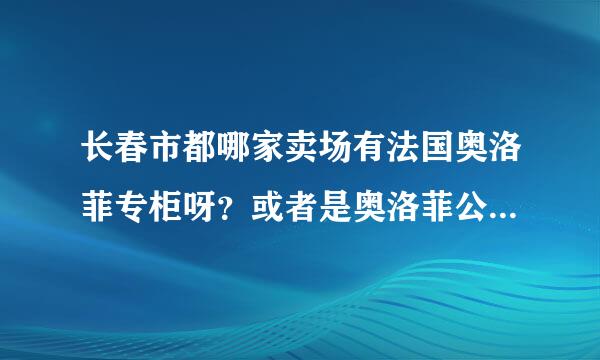 长春市都哪家卖场有法国奥洛菲专柜呀？或者是奥洛菲公司，办事处都行，急求！！！！！！！