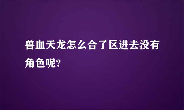 兽血天龙怎么合了区进去没有角色呢?