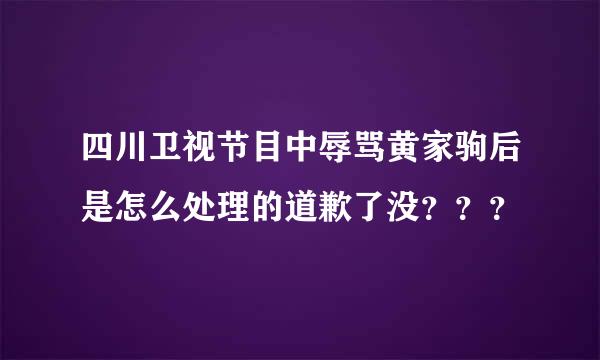 四川卫视节目中辱骂黄家驹后是怎么处理的道歉了没？？？