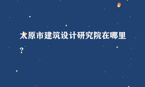 太原市建筑设计研究院在哪里？