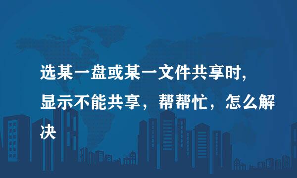 选某一盘或某一文件共享时,显示不能共享，帮帮忙，怎么解决