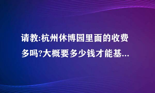 请教:杭州休博园里面的收费多吗?大概要多少钱才能基本玩一下啊?