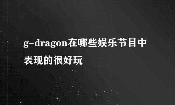 g-dragon在哪些娱乐节目中表现的很好玩