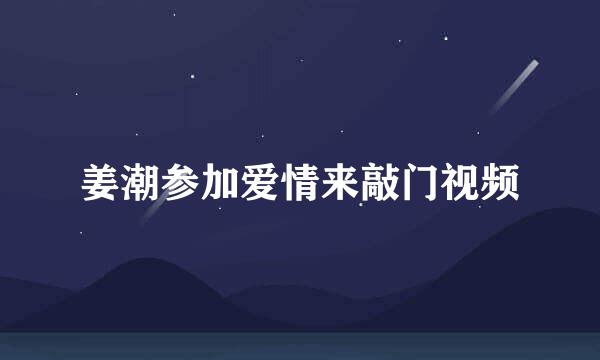 姜潮参加爱情来敲门视频