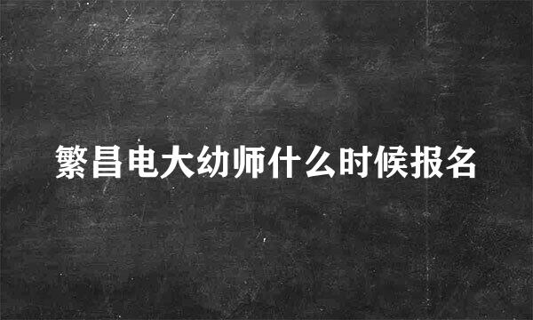 繁昌电大幼师什么时候报名