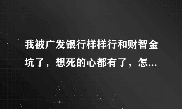 我被广发银行样样行和财智金坑了，想死的心都有了，怎么样去...