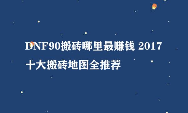 DNF90搬砖哪里最赚钱 2017十大搬砖地图全推荐