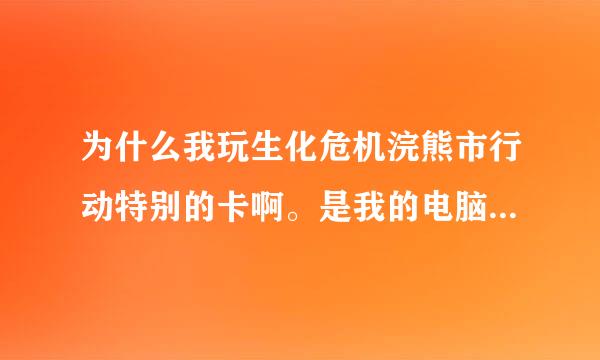 为什么我玩生化危机浣熊市行动特别的卡啊。是我的电脑配置不行吗？