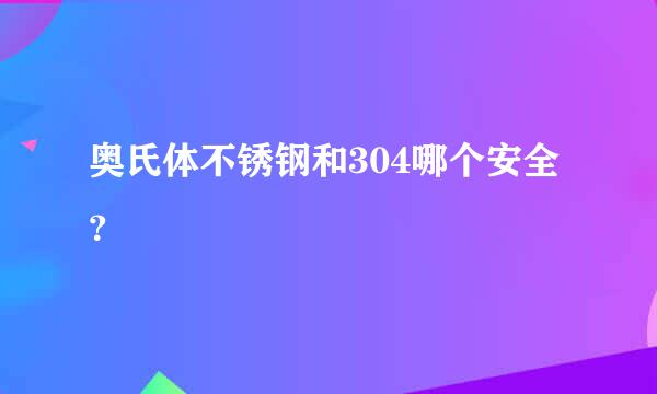 奥氏体不锈钢和304哪个安全？