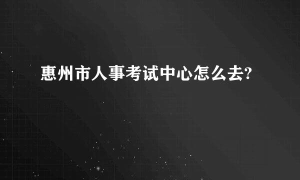 惠州市人事考试中心怎么去?