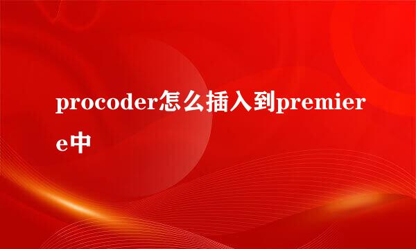 procoder怎么插入到premiere中