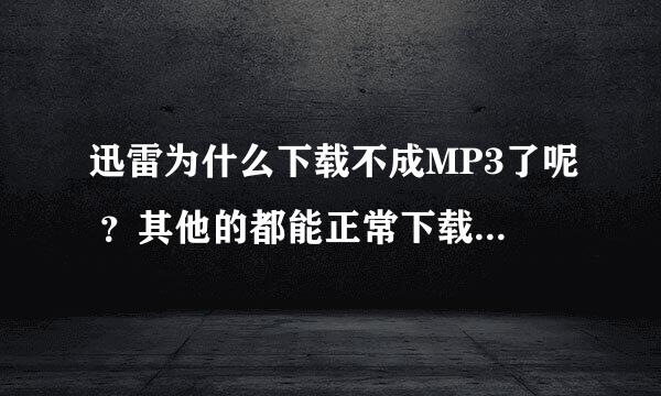 迅雷为什么下载不成MP3了呢 ？其他的都能正常下载 能不能直接给我说咋办啊？谢谢了，大神帮忙啊