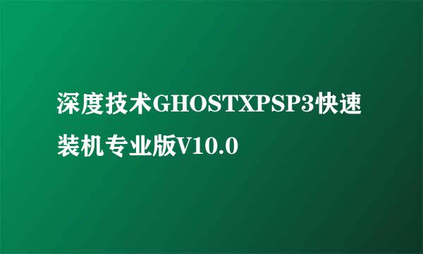 深度技术GHOSTXPSP3快速装机专业版V10.0