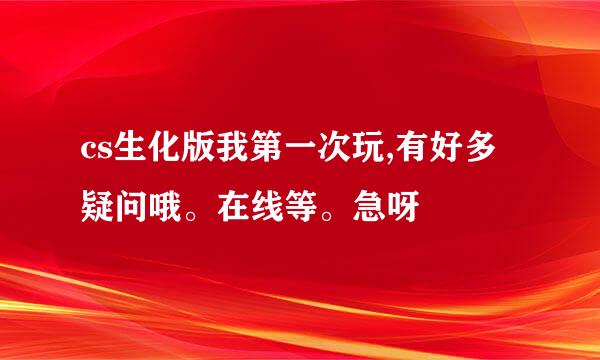 cs生化版我第一次玩,有好多疑问哦。在线等。急呀