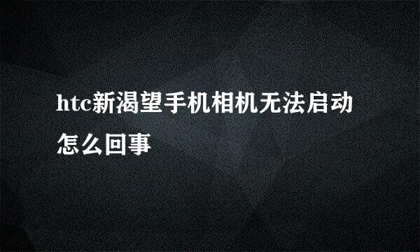 htc新渴望手机相机无法启动怎么回事