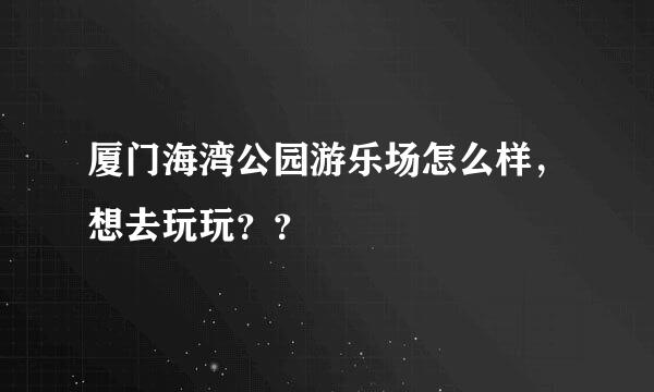 厦门海湾公园游乐场怎么样，想去玩玩？？