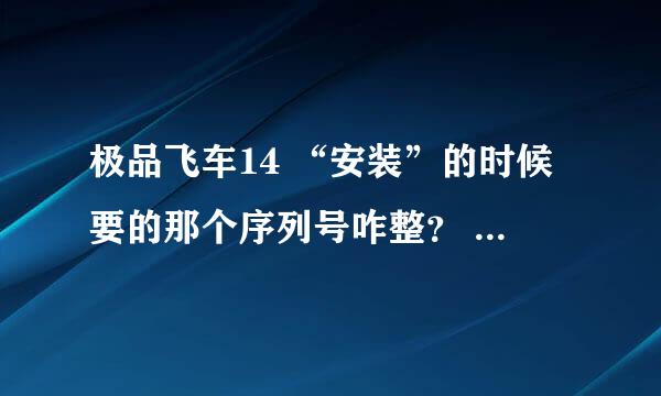 极品飞车14 “安装”的时候要的那个序列号咋整？ 谁知到 不是开始游戏的那个！！！！ 怎么跳过去呀？