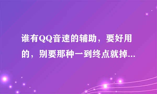 谁有QQ音速的辅助，要好用的，别要那种一到终点就掉线的，悲催死了。