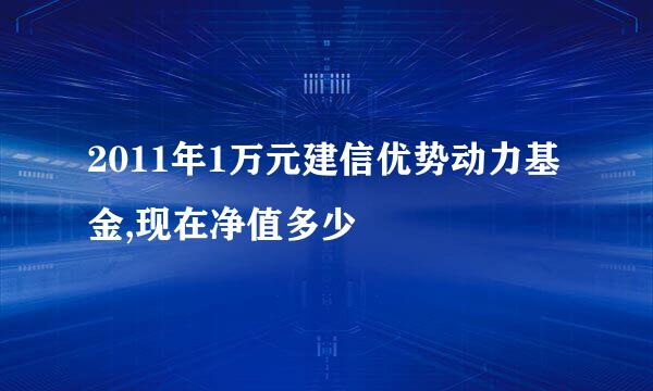 2011年1万元建信优势动力基金,现在净值多少