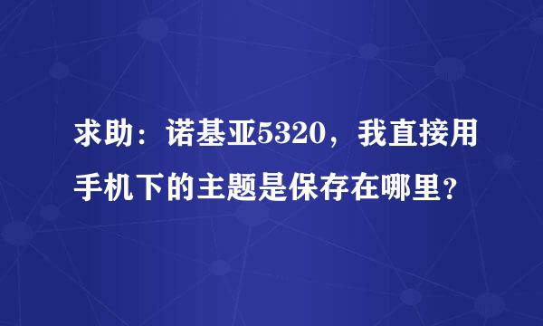 求助：诺基亚5320，我直接用手机下的主题是保存在哪里？