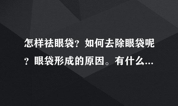 怎样祛眼袋？如何去除眼袋呢？眼袋形成的原因。有什么快速去除眼袋的方法没有？ 怎样祛眼袋