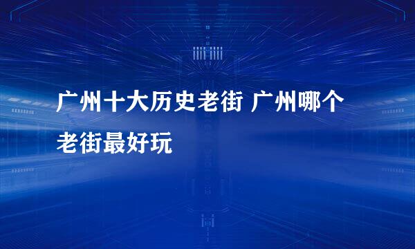 广州十大历史老街 广州哪个老街最好玩